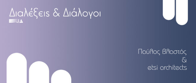 Archisearch - Διαλέξεις & Διάλογοι: Παύλος Βλαστός & etsi architects | 20ος Κύκλος Διαλέξεων Ελλήνων Αρχιτεκτόνων EIA