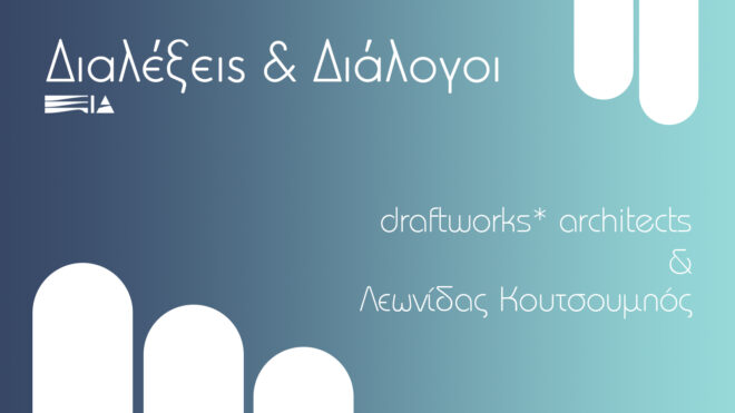 Archisearch - Διαλέξεις & Διάλογοι:  Draftworks* architects & Λεωνίδας Κουτσουμπός | 20ος Κύκλος Διαλέξεων Ελλήνων Αρχιτεκτόνων EIA